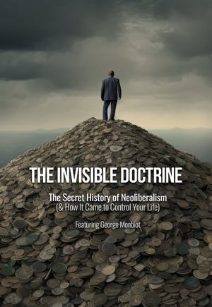 The Invisible Doctrine: The Secret History of Neoliberalism (& how it came to control your life)